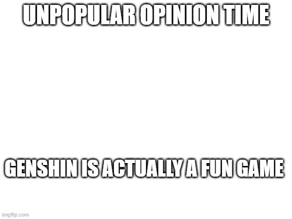 I feel like most of yall are assuming its bad because of the fanbase and never actually played it | UNPOPULAR OPINION TIME; GENSHIN IS ACTUALLY A FUN GAME | image tagged in genshin impact,good,unpopular opinion,genshin | made w/ Imgflip meme maker