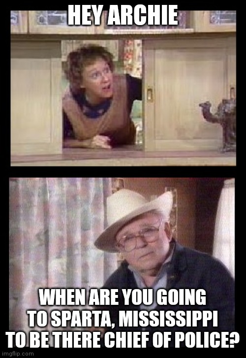 All In the Family | HEY ARCHIE; WHEN ARE YOU GOING TO SPARTA, MISSISSIPPI TO BE THERE CHIEF OF POLICE? | image tagged in all in the family | made w/ Imgflip meme maker