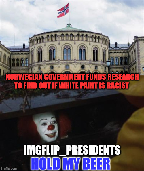 Hold my beer... | NORWEGIAN GOVERNMENT FUNDS RESEARCH TO FIND OUT IF WHITE PAINT IS RACIST; IMGFLIP_PRESIDENTS; HOLD MY BEER | image tagged in white people,bad | made w/ Imgflip meme maker
