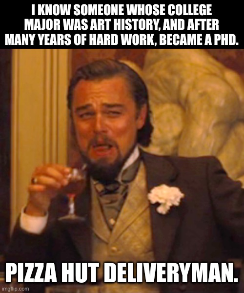 PhD | I KNOW SOMEONE WHOSE COLLEGE MAJOR WAS ART HISTORY, AND AFTER MANY YEARS OF HARD WORK, BECAME A PHD. PIZZA HUT DELIVERYMAN. | image tagged in memes,laughing leo,dad joke | made w/ Imgflip meme maker