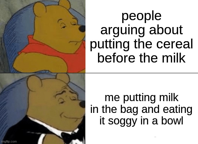 last one got deleted by my friend | people arguing about putting the cereal before the milk; me putting milk in the bag and eating it soggy in a bowl | image tagged in memes,tuxedo winnie the pooh | made w/ Imgflip meme maker