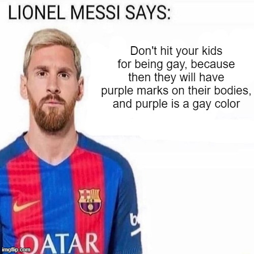 LIONEL MESSI SAYS | Don't hit your kids for being gay, because then they will have purple marks on their bodies, and purple is a gay color | image tagged in lionel messi says | made w/ Imgflip meme maker
