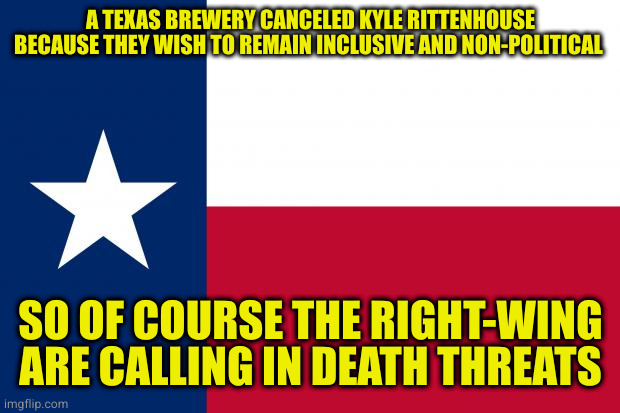 Stupid one trick morons. The country suffers because of their idiocy | A TEXAS BREWERY CANCELED KYLE RITTENHOUSE BECAUSE THEY WISH TO REMAIN INCLUSIVE AND NON-POLITICAL; SO OF COURSE THE RIGHT-WING ARE CALLING IN DEATH THREATS | image tagged in because texas | made w/ Imgflip meme maker