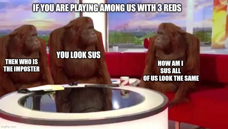 Sus | IF YOU ARE PLAYING AMONG US WITH 3 REDS; HOW AM I SUS ALL
 OF US LOOK THE SAME; YOU LOOK SUS; THEN WHO IS THE IMPOSTER | image tagged in where monkey | made w/ Imgflip meme maker