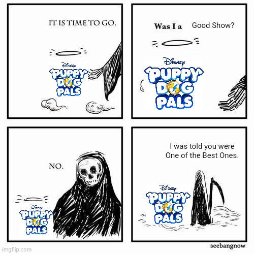 RIP Puppy Dog Pals. (2017-2023) | Good Show? I was told you were One of the Best Ones. | image tagged in it is time to go | made w/ Imgflip meme maker