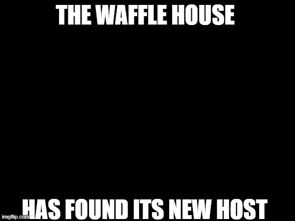 The Waffle House has found its new host | THE WAFFLE HOUSE; HAS FOUND ITS NEW HOST | image tagged in the waffle house has found its new host | made w/ Imgflip meme maker