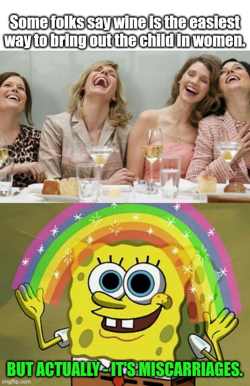 Some folks say wine is the easiest way to bring out the child in women. BUT ACTUALLY - IT'S MISCARRIAGES. | image tagged in laughing women,memes,imagination spongebob | made w/ Imgflip meme maker