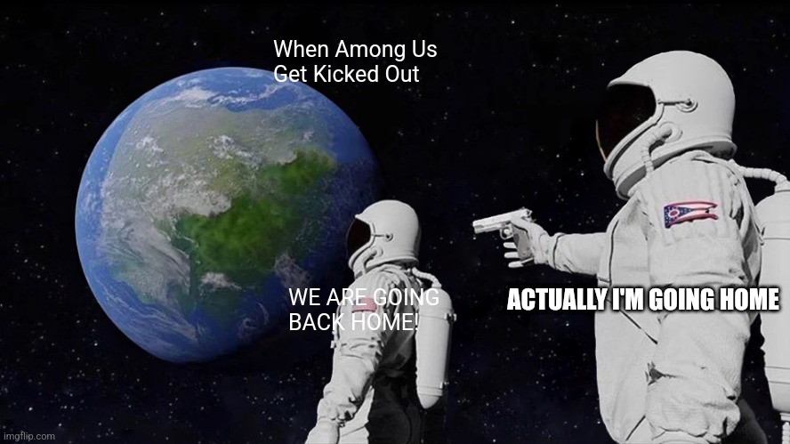 Amogus | When Among Us Get Kicked Out; WE ARE GOING BACK HOME! ACTUALLY I'M GOING HOME | image tagged in memes,always has been | made w/ Imgflip meme maker