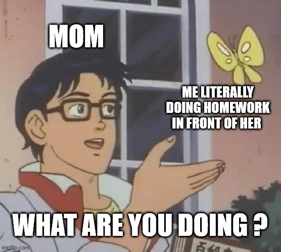 love all the moms | MOM; ME LITERALLY DOING HOMEWORK IN FRONT OF HER; WHAT ARE YOU DOING ? | image tagged in memes,is this a pigeon | made w/ Imgflip meme maker