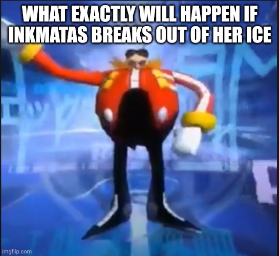 Eggman Says Your Meme Is Disgusting | WHAT EXACTLY WILL HAPPEN IF INKMATAS BREAKS OUT OF HER ICE | image tagged in eggman says your meme is disgusting | made w/ Imgflip meme maker