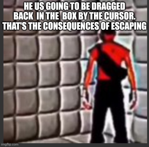 Scout goes insane | HE US GOING TO BE DRAGGED BACK  IN THE  BOX BY THE CURSOR. THAT'S THE CONSEQUENCES OF ESCAPING | image tagged in scout goes insane | made w/ Imgflip meme maker