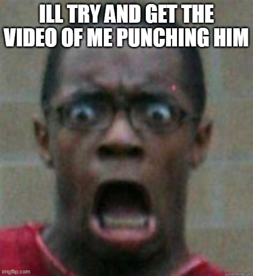 surprised | ILL TRY AND GET THE VIDEO OF ME PUNCHING HIM | image tagged in surprise | made w/ Imgflip meme maker