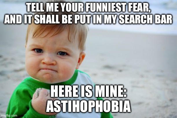 Tell me | TELL ME YOUR FUNNIEST FEAR, AND IT SHALL BE PUT IN MY SEARCH BAR; HERE IS MINE:
ASTIHOPHOBIA | image tagged in memes,success kid original | made w/ Imgflip meme maker