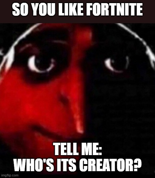 If you don't guess it, gru will come for yu. | SO YOU LIKE FORTNITE; TELL ME: WHO'S ITS CREATOR? | image tagged in psycho gru | made w/ Imgflip meme maker