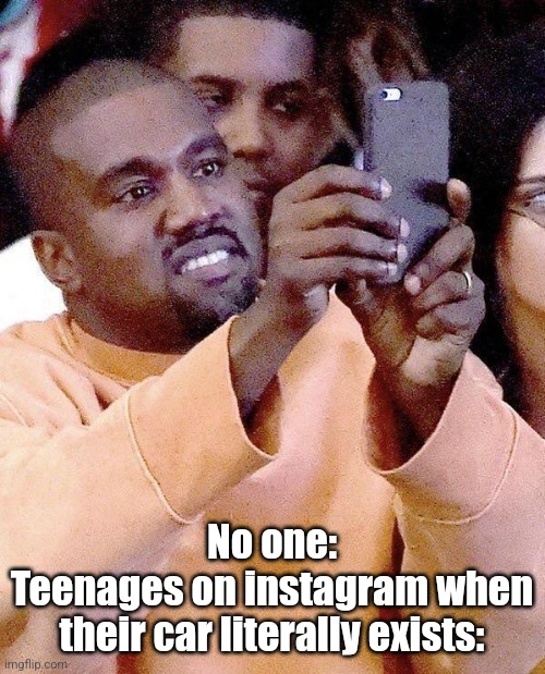 Kanye taking photos or taking pictures | No one:
Teenages on instagram when their car literally exists: | image tagged in kanye taking photos or taking pictures | made w/ Imgflip meme maker