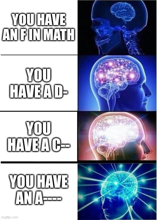 think about it though... | YOU HAVE AN F IN MATH; YOU HAVE A D-; YOU HAVE A C--; YOU HAVE AN A---- | image tagged in memes,expanding brain | made w/ Imgflip meme maker