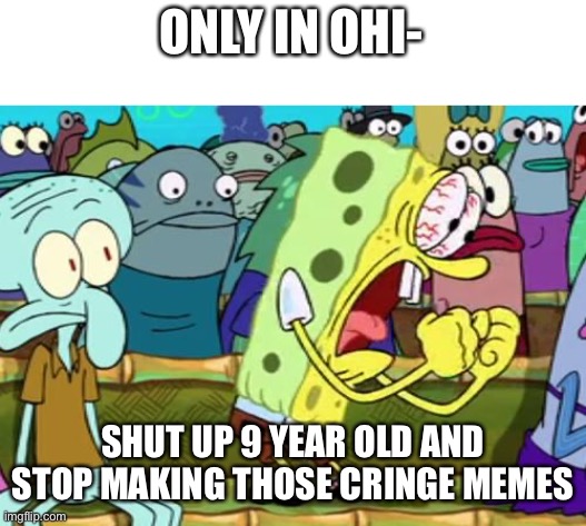 Spongebob Yes | ONLY IN OHI-; SHUT UP 9 YEAR OLD AND STOP MAKING THOSE CRINGE MEMES | image tagged in spongebob yes | made w/ Imgflip meme maker