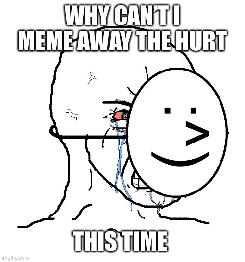 Pretending To Be Happy, Hiding Crying Behind A Mask | WHY CAN’T I MEME AWAY THE HURT THIS TIME | image tagged in pretending to be happy hiding crying behind a mask | made w/ Imgflip meme maker