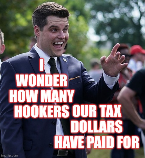 These Politicians Are NOT Good People | I WONDER HOW MANY HOOKERS; OUR TAX DOLLARS HAVE PAID FOR | image tagged in matt gaetz,memes,scumbag republicans,child molester,child trafficker,lock him up | made w/ Imgflip meme maker
