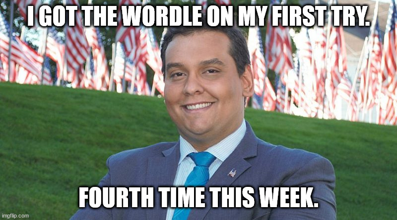 Lyin' George Santos | I GOT THE WORDLE ON MY FIRST TRY. FOURTH TIME THIS WEEK. | image tagged in george santos and there i was | made w/ Imgflip meme maker