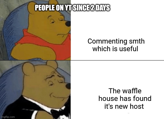 Frr | PEOPLE ON YT SINCE 2 DAYS; Commenting smth which is useful; The waffle house has found it's new host | image tagged in memes,tuxedo winnie the pooh | made w/ Imgflip meme maker