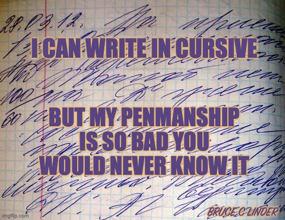 Can you read me now? | I CAN WRITE IN CURSIVE; BUT MY PENMANSHIP
 IS SO BAD YOU 
WOULD NEVER KNOW IT; BRUCE C LINDER | image tagged in penmanship,handwriting,cursive | made w/ Imgflip meme maker