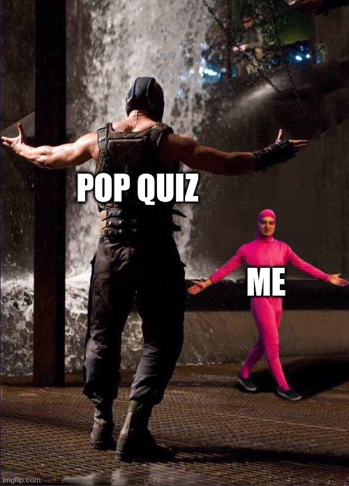 Pink Guy vs Bane | POP QUIZ; ME | image tagged in pink guy vs bane | made w/ Imgflip meme maker