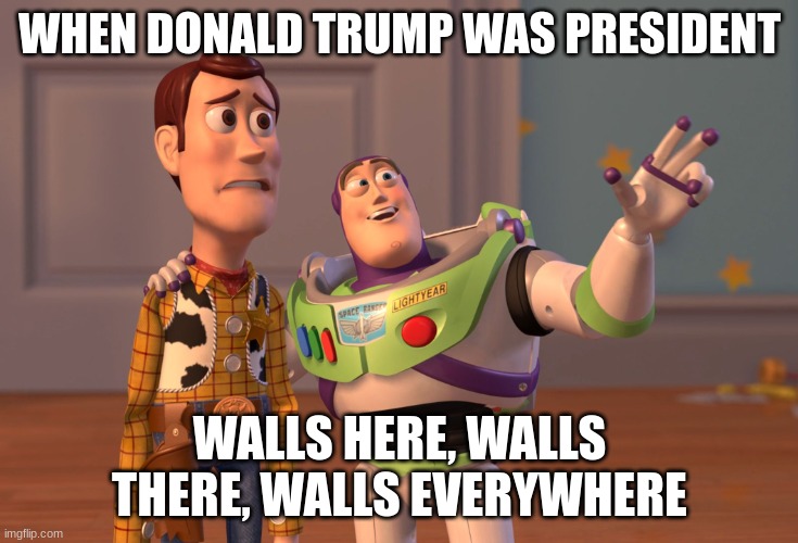 X, X Everywhere | WHEN DONALD TRUMP WAS PRESIDENT; WALLS HERE, WALLS THERE, WALLS EVERYWHERE | image tagged in memes,x x everywhere | made w/ Imgflip meme maker