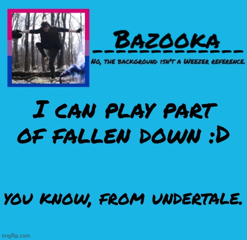 Bazooka-57 temp 8 | I can play part of fallen down :D; you know, from undertale. | image tagged in bazooka-57 temp 8 | made w/ Imgflip meme maker