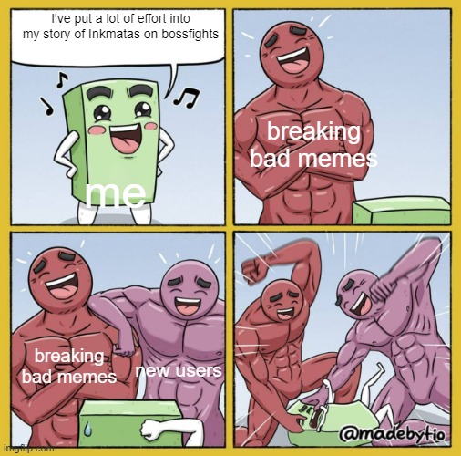 Guy getting beat up | I've put a lot of effort into my story of Inkmatas on bossfights; breaking bad memes; me; breaking bad memes; new users | image tagged in guy getting beat up | made w/ Imgflip meme maker