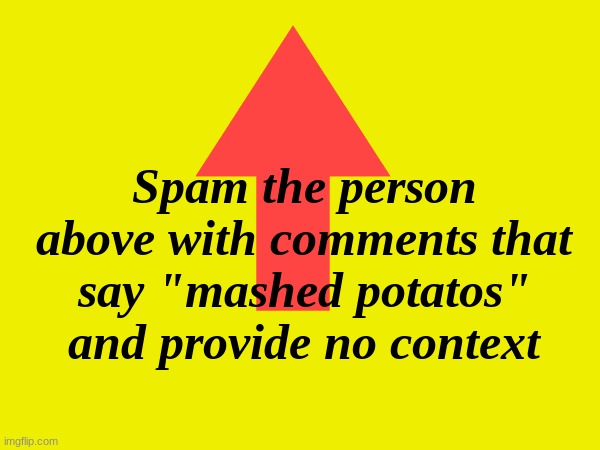 No context, just Mashed Potatos | Spam the person above with comments that say "mashed potatos" and provide no context | made w/ Imgflip meme maker