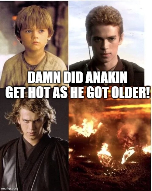 Burning Hot | DAMN DID ANAKIN GET HOT AS HE GOT OLDER! | image tagged in anakin | made w/ Imgflip meme maker