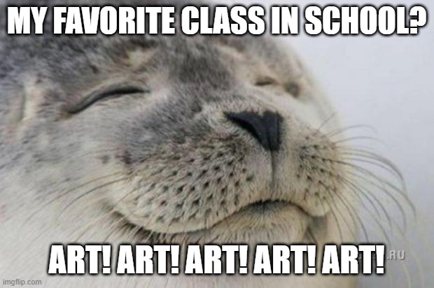 Favorite | MY FAVORITE CLASS IN SCHOOL? ART! ART! ART! ART! ART! | image tagged in happy seal | made w/ Imgflip meme maker