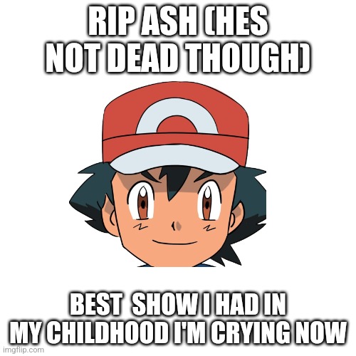 RIP ASH (HES NOT DEAD THOUGH); BEST  SHOW I HAD IN MY CHILDHOOD I'M CRYING NOW | image tagged in ash | made w/ Imgflip meme maker