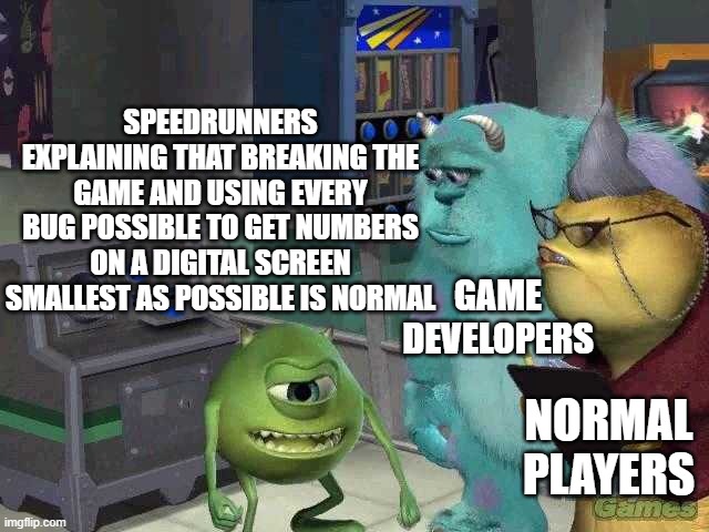 Game: *Gets released* Speedrunners: Here I go ruining it again | SPEEDRUNNERS EXPLAINING THAT BREAKING THE GAME AND USING EVERY BUG POSSIBLE TO GET NUMBERS ON A DIGITAL SCREEN SMALLEST AS POSSIBLE IS NORMAL; GAME DEVELOPERS; NORMAL PLAYERS | image tagged in mike wazowski trying to explain,i am speed | made w/ Imgflip meme maker