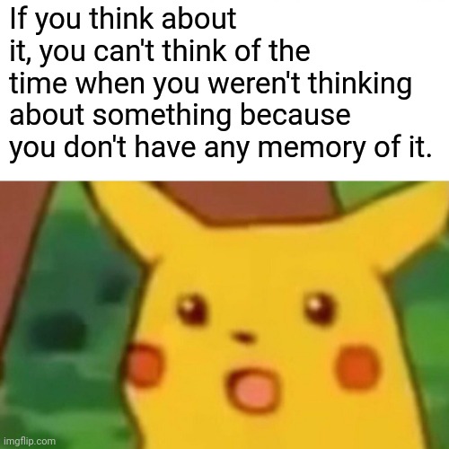 You can't think back to a empty thought that's non-existent | If you think about it, you can't think of the time when you weren't thinking about something because you don't have any memory of it. | image tagged in memes,surprised pikachu | made w/ Imgflip meme maker