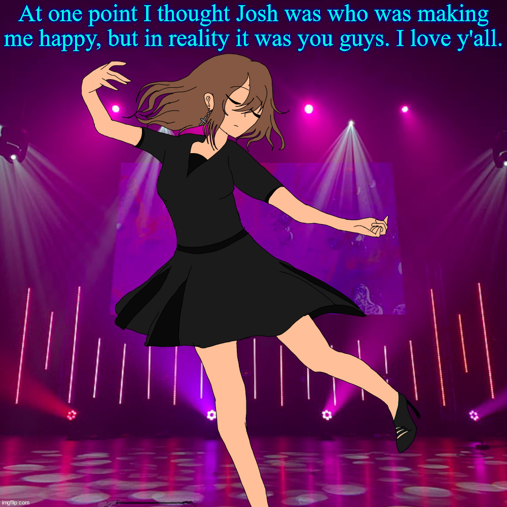 Irene but the shoes match the dress | At one point I thought Josh was who was making me happy, but in reality it was you guys. I love y'all. | image tagged in irene but the shoes match the dress | made w/ Imgflip meme maker
