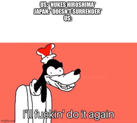 I'll do it again | US: *NUKES HIROSHIMA* 
JAPAN: *DOESN'T SURRENDER* 
US: | image tagged in i'll do it again | made w/ Imgflip meme maker