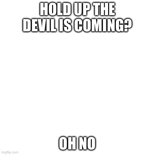 No! | HOLD UP THE DEVIL IS COMING? OH NO | image tagged in memes,blank transparent square | made w/ Imgflip meme maker
