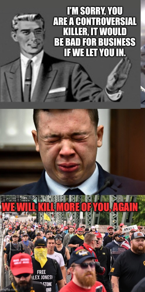 I’M SORRY, YOU ARE A CONTROVERSIAL KILLER, IT WOULD BE BAD FOR BUSINESS IF WE LET YOU IN. WE WILL KILL MORE OF YOU, AGAIN | image tagged in it's time for you to leave,kyle rittenhouse crying,proud boys march | made w/ Imgflip meme maker