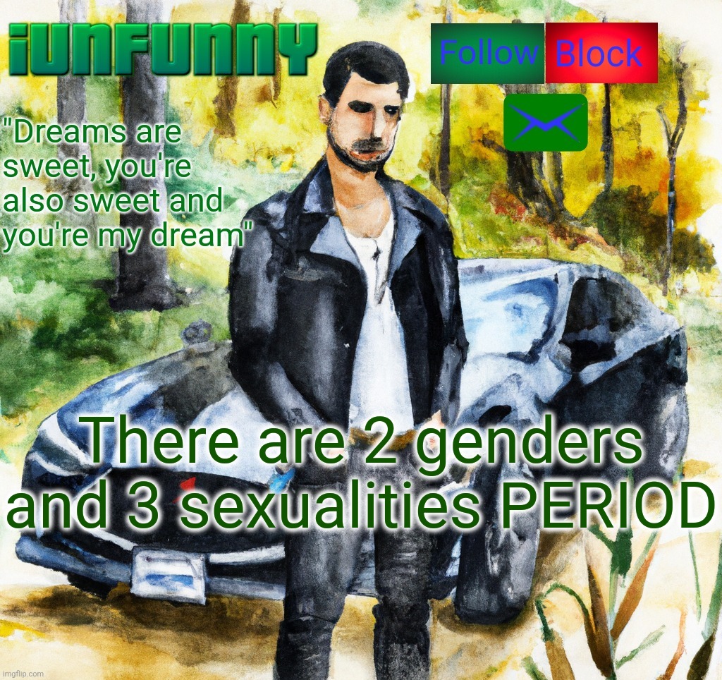 iunfunny.co | There are 2 genders and 3 sexualities PERIOD | image tagged in iunfunny co | made w/ Imgflip meme maker