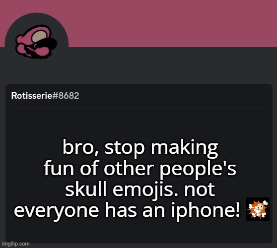Rotisserie Discord Temp | bro, stop making fun of other people's skull emojis. not everyone has an iphone! | image tagged in rotisserie discord temp | made w/ Imgflip meme maker