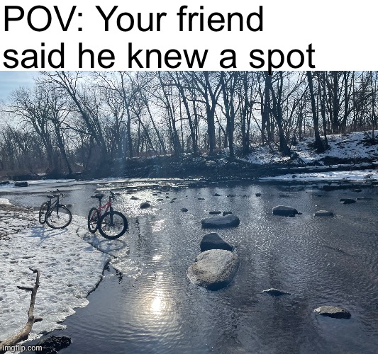 Me and my friend walked on some ice for over a mile | POV: Your friend said he knew a spot | image tagged in tags | made w/ Imgflip meme maker