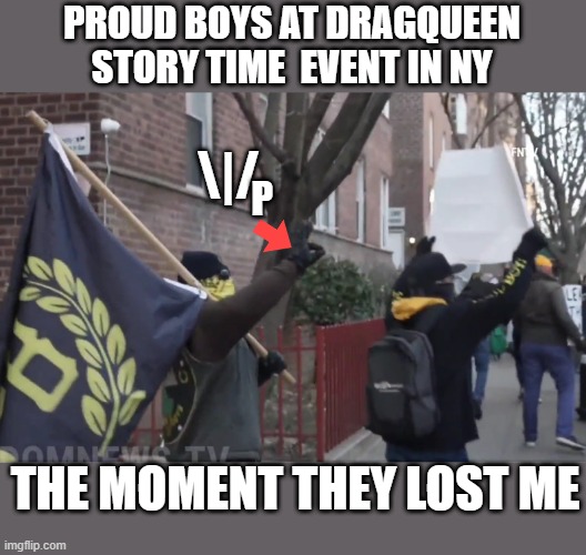 I'm against drag queen story time. But I can't tolerate Nazism. | PROUD BOYS AT DRAGQUEEN STORY TIME  EVENT IN NY; \|/; P; THE MOMENT THEY LOST ME | image tagged in queers vs nazis,drag queen,story,proud boys,white power sign | made w/ Imgflip meme maker