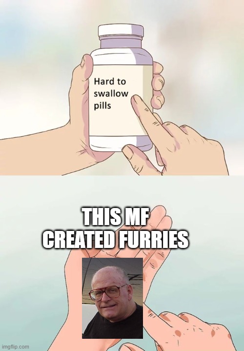i am not joking | THIS MF CREATED FURRIES | image tagged in memes,hard to swallow pills | made w/ Imgflip meme maker