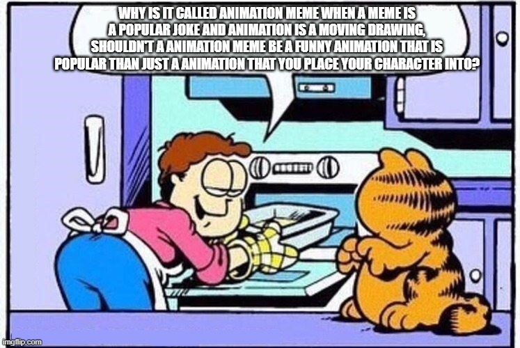 Garfield why do they call it oven | WHY IS IT CALLED ANIMATION MEME WHEN A MEME IS A POPULAR JOKE AND ANIMATION IS A MOVING DRAWING, SHOULDN'T A ANIMATION MEME BE A FUNNY ANIMA | image tagged in garfield why do they call it oven | made w/ Imgflip meme maker