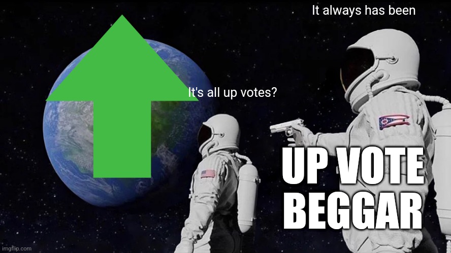 Always Has Been | It always has been; It's all up votes? UP VOTE BEGGAR | image tagged in memes,always has been | made w/ Imgflip meme maker