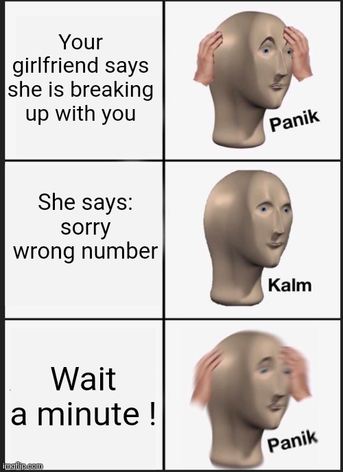 Panik Kalm Panik | Your girlfriend says she is breaking up with you; She says: sorry wrong number; Wait a minute ! | image tagged in memes,panik kalm panik | made w/ Imgflip meme maker