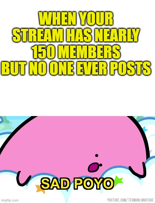 Come on people, lets get this stream popular again! |  WHEN YOUR STREAM HAS NEARLY 150 MEMBERS BUT NO ONE EVER POSTS | image tagged in blank white template | made w/ Imgflip meme maker