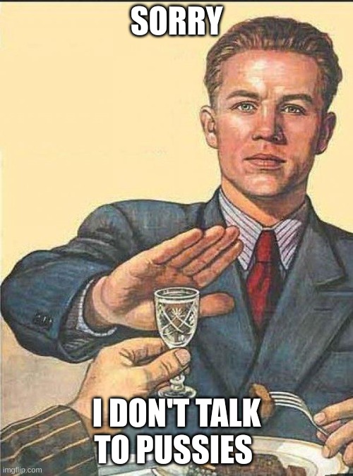 I dont drink with pussies | SORRY; I DON'T TALK TO PUSSIES | image tagged in i dont drink with pussies | made w/ Imgflip meme maker
